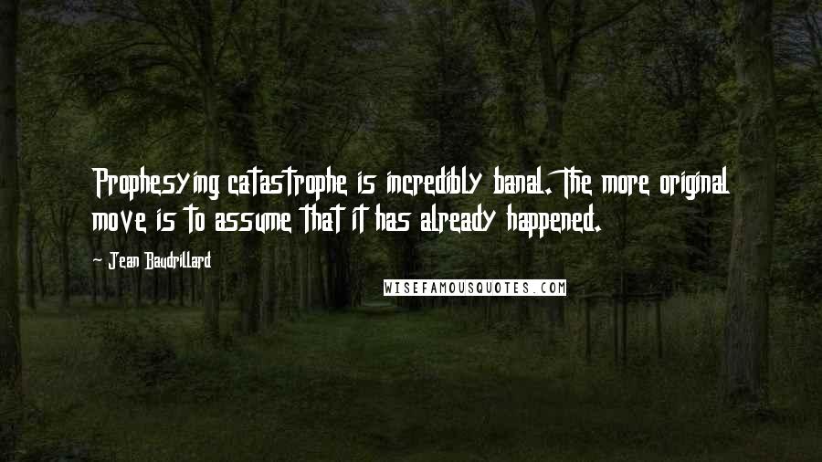Jean Baudrillard Quotes: Prophesying catastrophe is incredibly banal. The more original move is to assume that it has already happened.