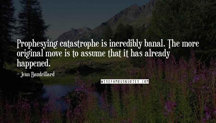 Jean Baudrillard Quotes: Prophesying catastrophe is incredibly banal. The more original move is to assume that it has already happened.