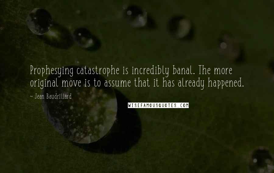 Jean Baudrillard Quotes: Prophesying catastrophe is incredibly banal. The more original move is to assume that it has already happened.