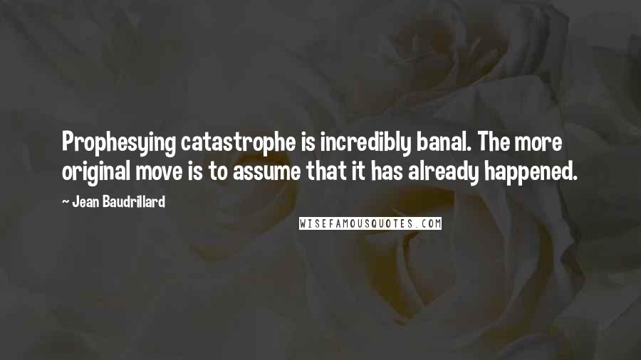 Jean Baudrillard Quotes: Prophesying catastrophe is incredibly banal. The more original move is to assume that it has already happened.