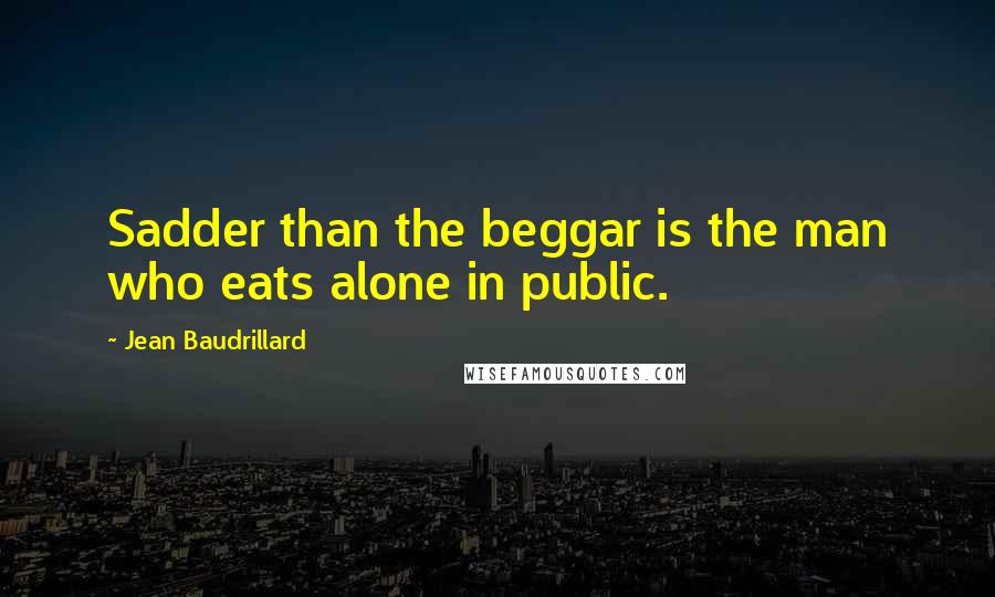 Jean Baudrillard Quotes: Sadder than the beggar is the man who eats alone in public.