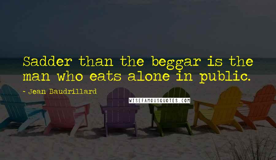 Jean Baudrillard Quotes: Sadder than the beggar is the man who eats alone in public.