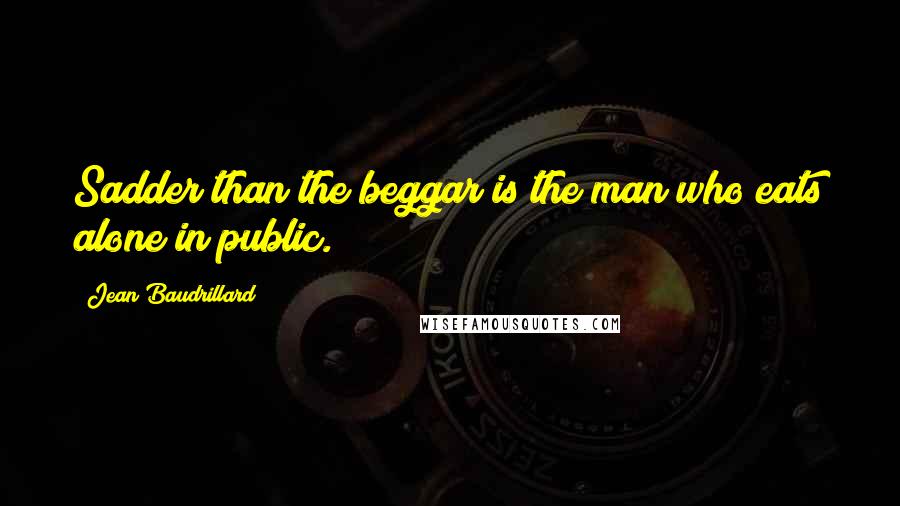 Jean Baudrillard Quotes: Sadder than the beggar is the man who eats alone in public.