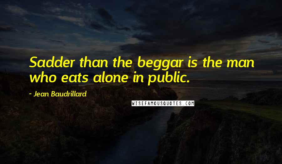Jean Baudrillard Quotes: Sadder than the beggar is the man who eats alone in public.
