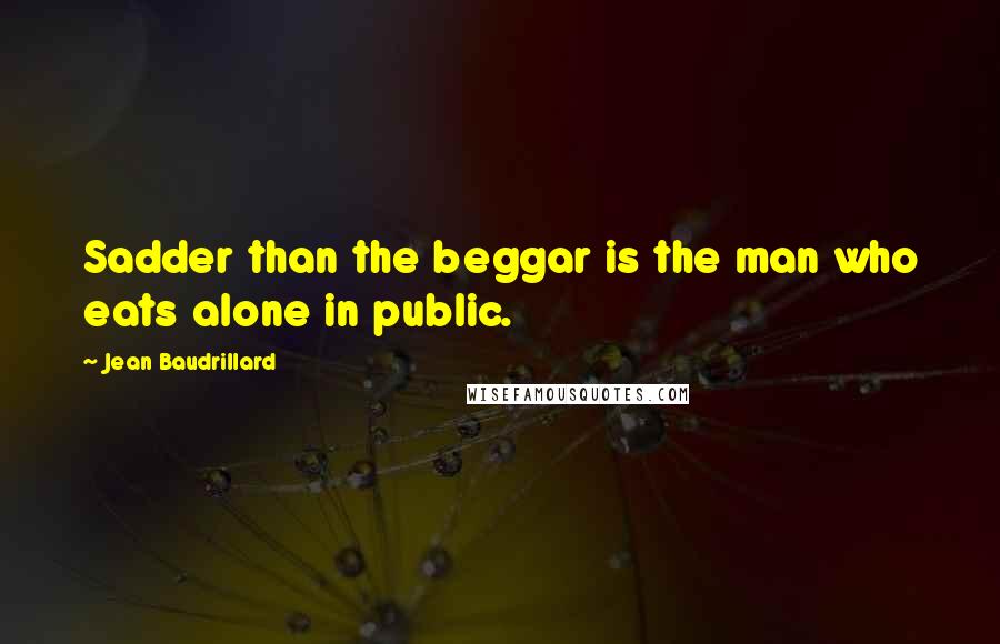 Jean Baudrillard Quotes: Sadder than the beggar is the man who eats alone in public.
