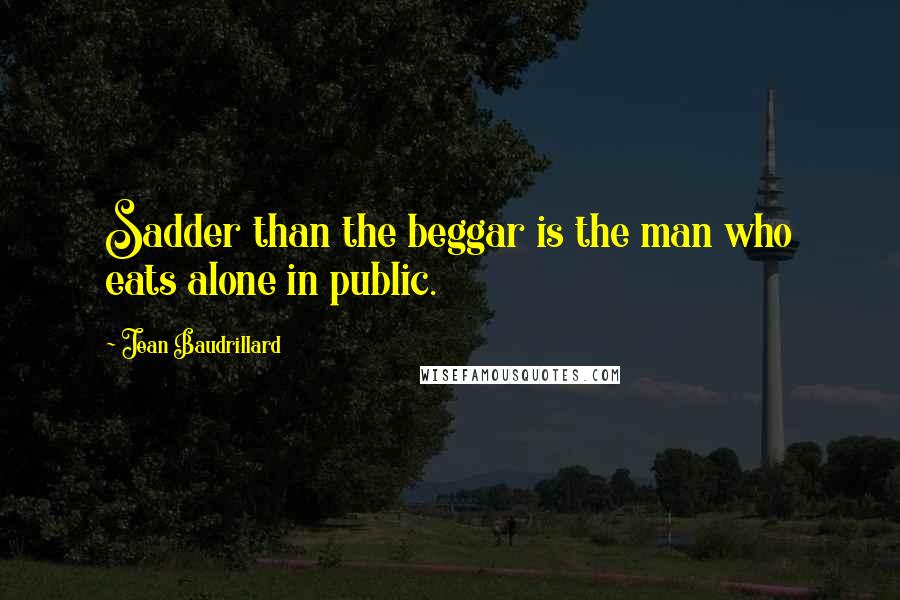 Jean Baudrillard Quotes: Sadder than the beggar is the man who eats alone in public.