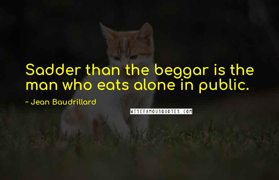 Jean Baudrillard Quotes: Sadder than the beggar is the man who eats alone in public.