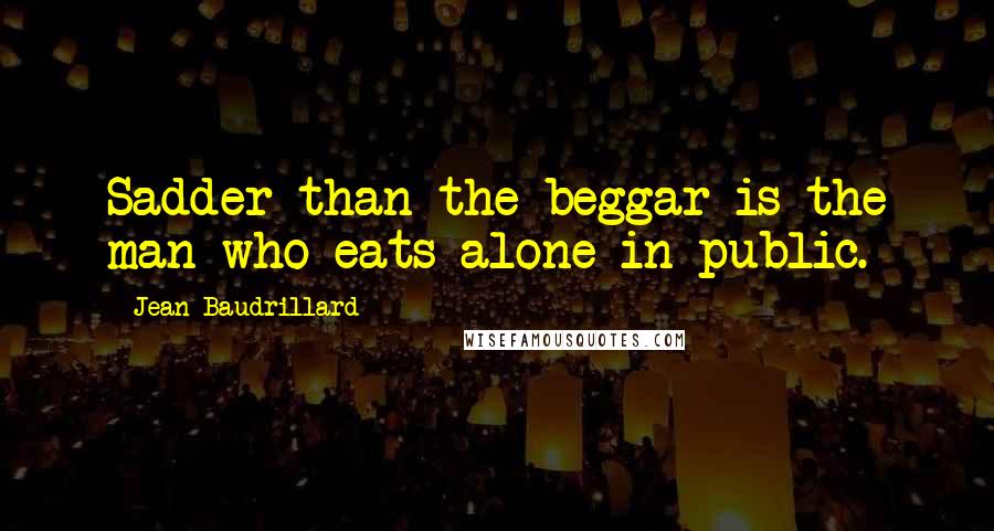 Jean Baudrillard Quotes: Sadder than the beggar is the man who eats alone in public.