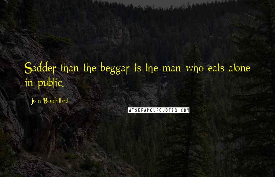 Jean Baudrillard Quotes: Sadder than the beggar is the man who eats alone in public.
