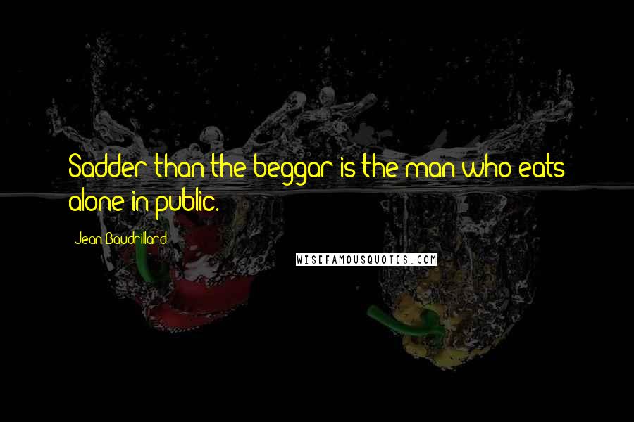 Jean Baudrillard Quotes: Sadder than the beggar is the man who eats alone in public.