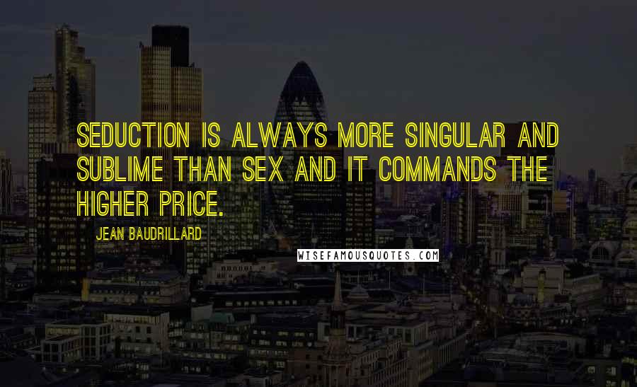 Jean Baudrillard Quotes: Seduction is always more singular and sublime than sex and it commands the higher price.