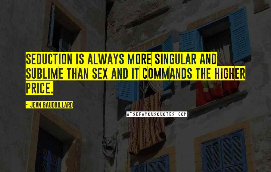 Jean Baudrillard Quotes: Seduction is always more singular and sublime than sex and it commands the higher price.
