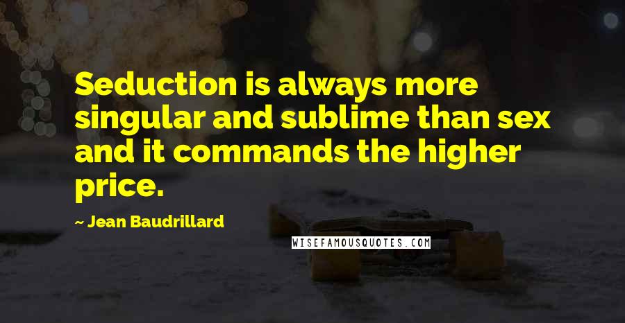 Jean Baudrillard Quotes: Seduction is always more singular and sublime than sex and it commands the higher price.