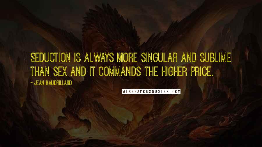 Jean Baudrillard Quotes: Seduction is always more singular and sublime than sex and it commands the higher price.