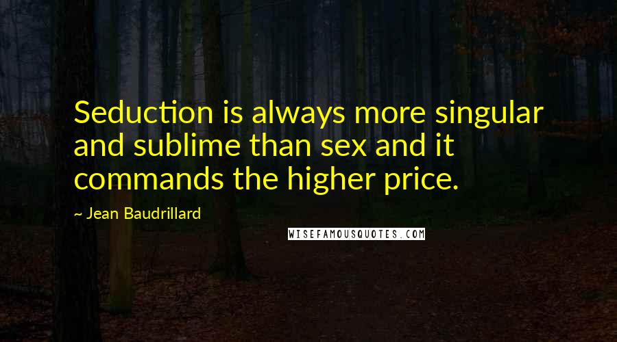 Jean Baudrillard Quotes: Seduction is always more singular and sublime than sex and it commands the higher price.