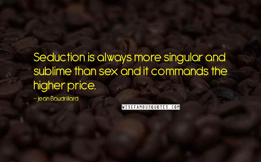 Jean Baudrillard Quotes: Seduction is always more singular and sublime than sex and it commands the higher price.