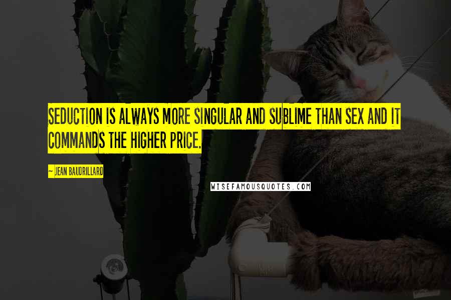 Jean Baudrillard Quotes: Seduction is always more singular and sublime than sex and it commands the higher price.