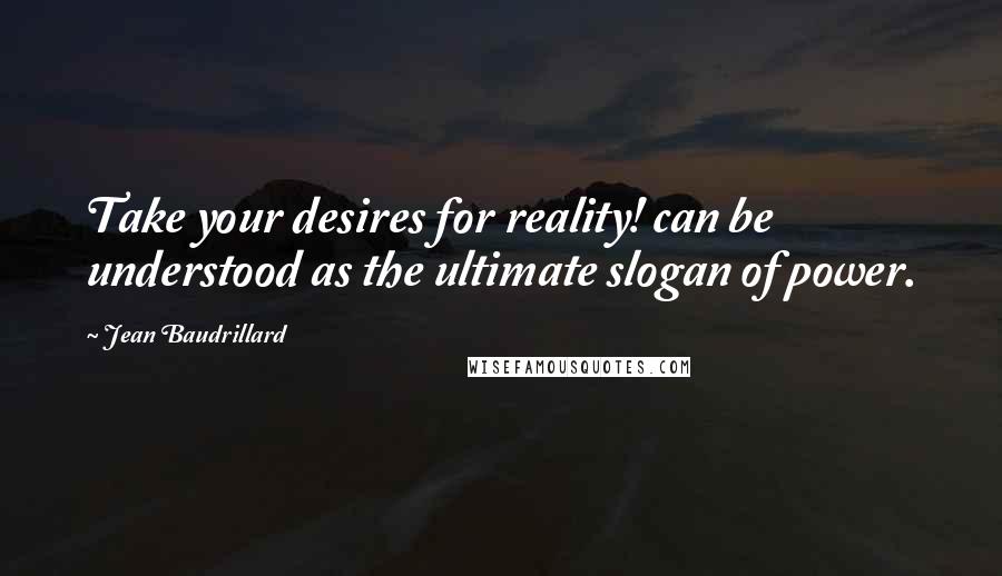 Jean Baudrillard Quotes: Take your desires for reality! can be understood as the ultimate slogan of power.