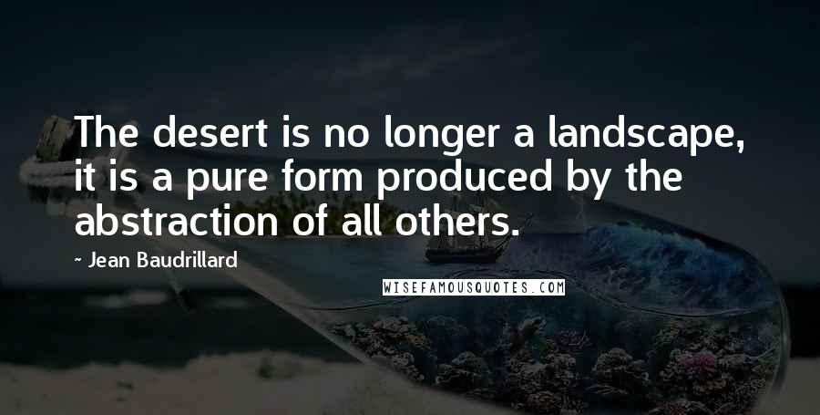 Jean Baudrillard Quotes: The desert is no longer a landscape, it is a pure form produced by the abstraction of all others.