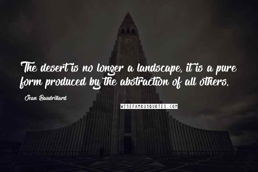 Jean Baudrillard Quotes: The desert is no longer a landscape, it is a pure form produced by the abstraction of all others.