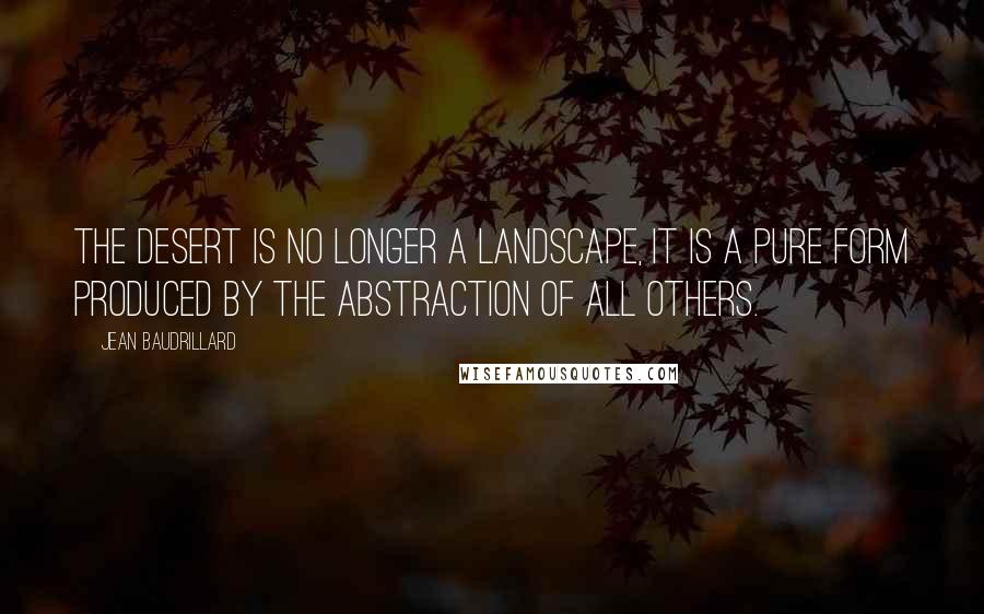 Jean Baudrillard Quotes: The desert is no longer a landscape, it is a pure form produced by the abstraction of all others.