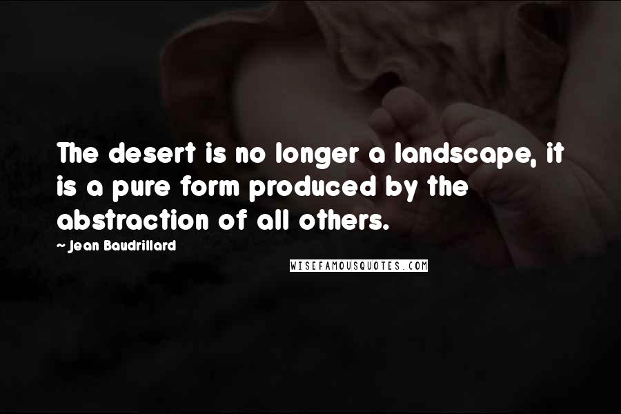 Jean Baudrillard Quotes: The desert is no longer a landscape, it is a pure form produced by the abstraction of all others.