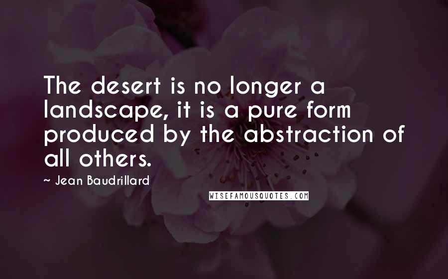 Jean Baudrillard Quotes: The desert is no longer a landscape, it is a pure form produced by the abstraction of all others.