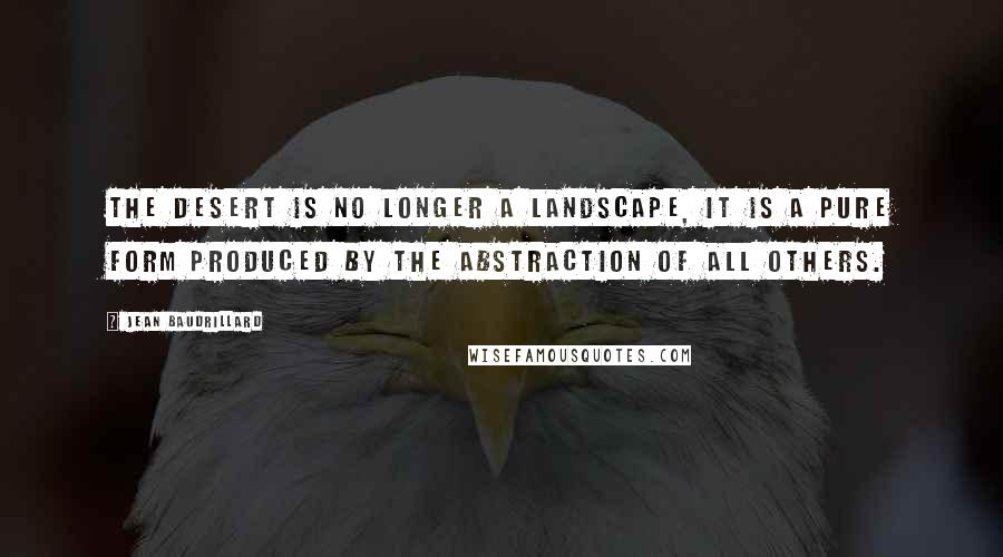 Jean Baudrillard Quotes: The desert is no longer a landscape, it is a pure form produced by the abstraction of all others.