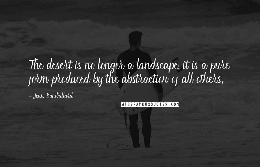 Jean Baudrillard Quotes: The desert is no longer a landscape, it is a pure form produced by the abstraction of all others.