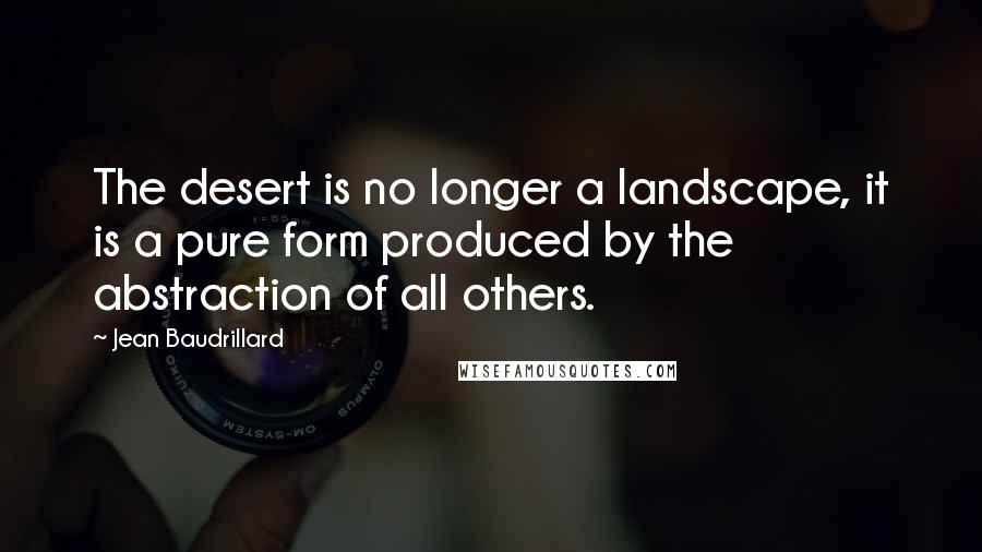 Jean Baudrillard Quotes: The desert is no longer a landscape, it is a pure form produced by the abstraction of all others.