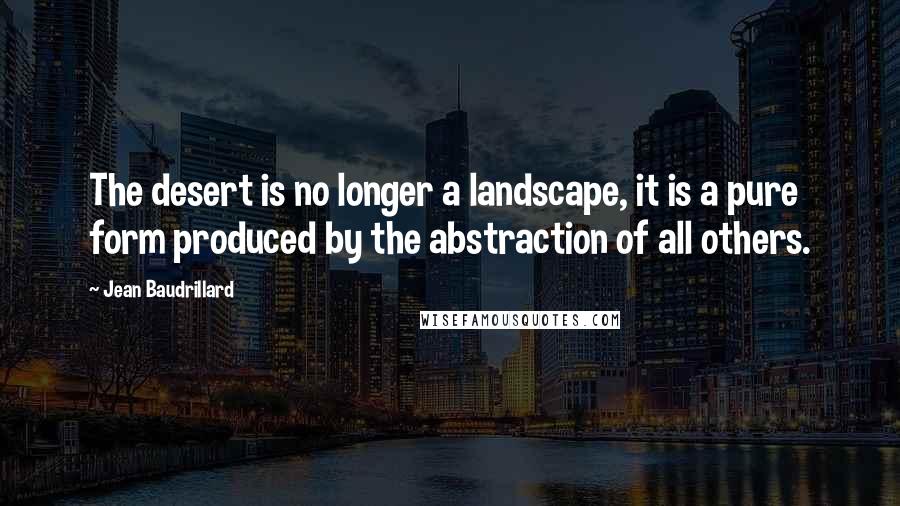 Jean Baudrillard Quotes: The desert is no longer a landscape, it is a pure form produced by the abstraction of all others.