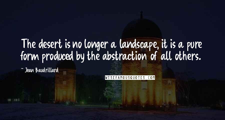 Jean Baudrillard Quotes: The desert is no longer a landscape, it is a pure form produced by the abstraction of all others.