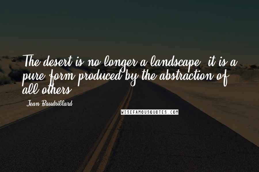 Jean Baudrillard Quotes: The desert is no longer a landscape, it is a pure form produced by the abstraction of all others.