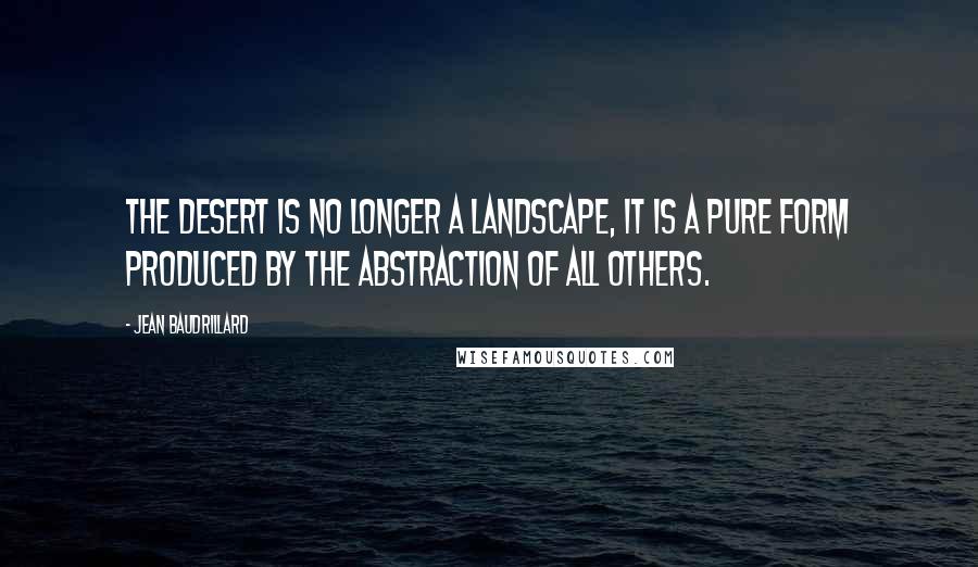 Jean Baudrillard Quotes: The desert is no longer a landscape, it is a pure form produced by the abstraction of all others.