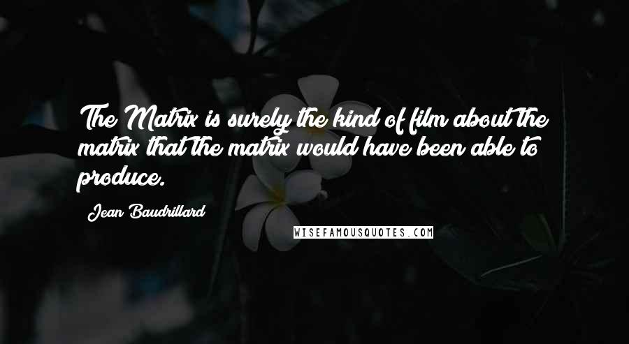 Jean Baudrillard Quotes: The Matrix is surely the kind of film about the matrix that the matrix would have been able to produce.