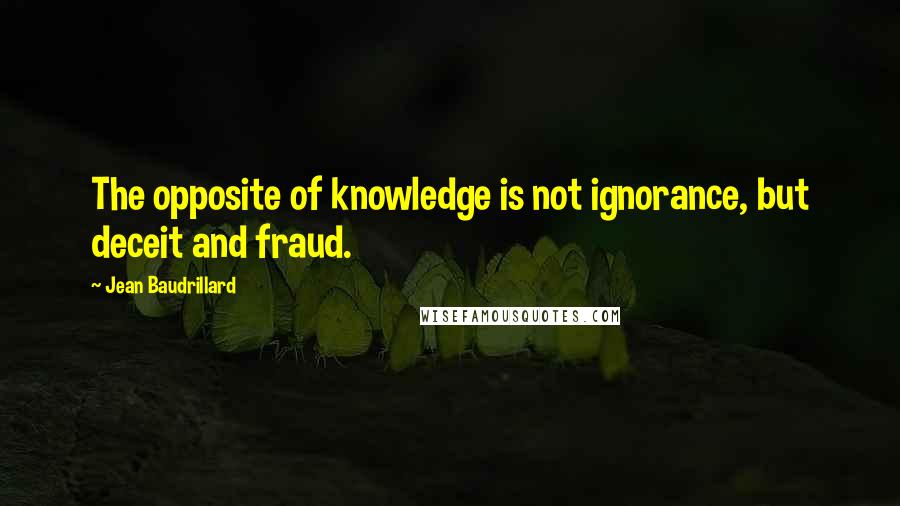 Jean Baudrillard Quotes: The opposite of knowledge is not ignorance, but deceit and fraud.