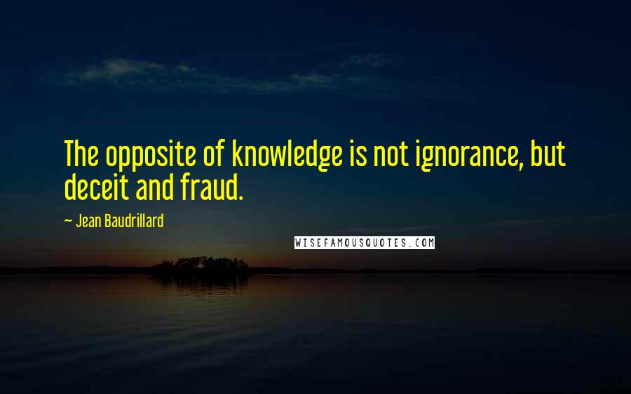 Jean Baudrillard Quotes: The opposite of knowledge is not ignorance, but deceit and fraud.