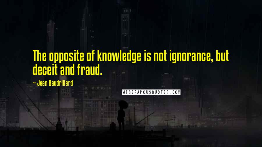 Jean Baudrillard Quotes: The opposite of knowledge is not ignorance, but deceit and fraud.