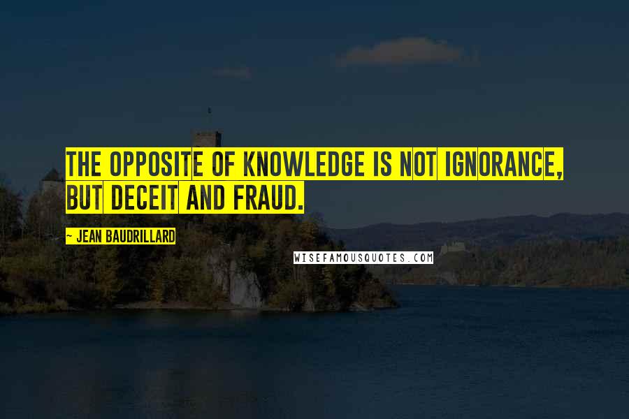 Jean Baudrillard Quotes: The opposite of knowledge is not ignorance, but deceit and fraud.