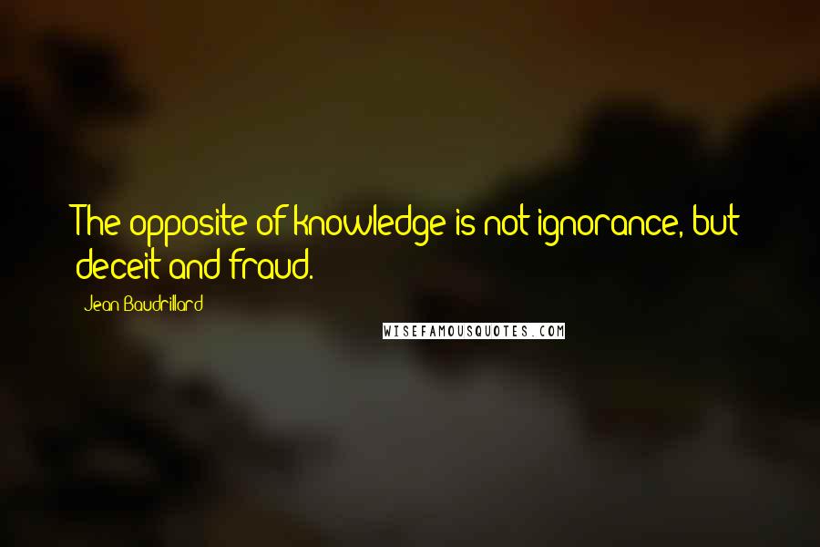 Jean Baudrillard Quotes: The opposite of knowledge is not ignorance, but deceit and fraud.