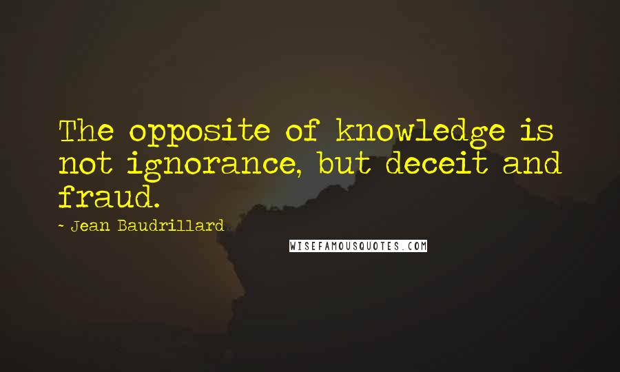 Jean Baudrillard Quotes: The opposite of knowledge is not ignorance, but deceit and fraud.