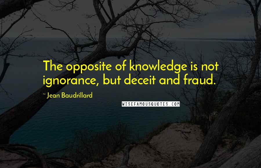 Jean Baudrillard Quotes: The opposite of knowledge is not ignorance, but deceit and fraud.