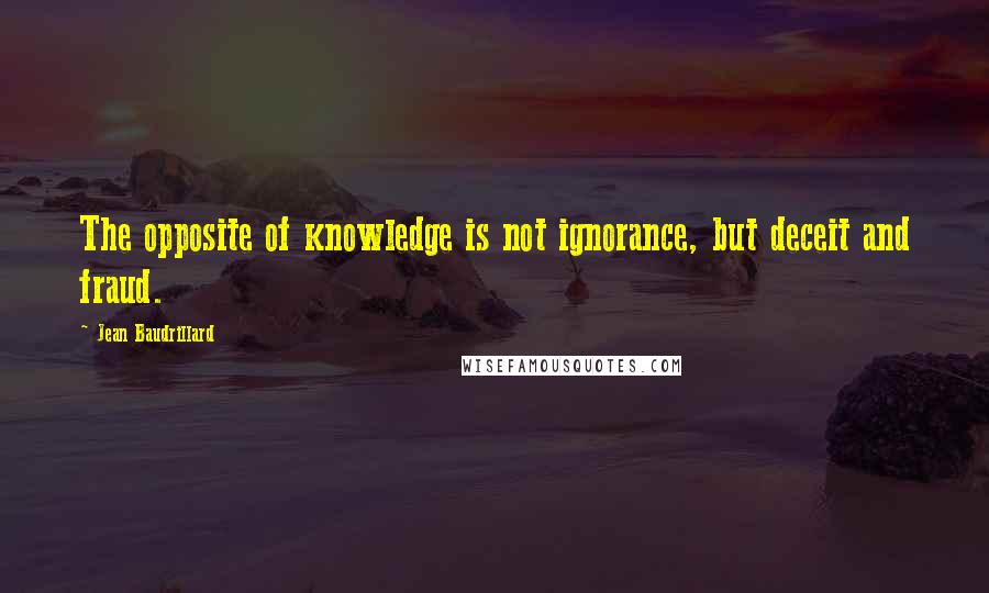 Jean Baudrillard Quotes: The opposite of knowledge is not ignorance, but deceit and fraud.