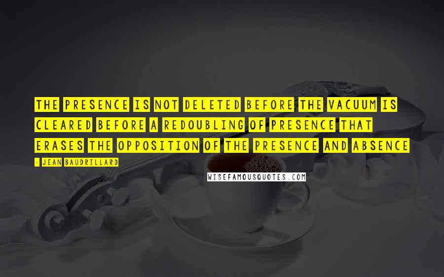 Jean Baudrillard Quotes: The presence is not deleted before the vacuum is cleared before a redoubling of presence that erases the opposition of the presence and absence