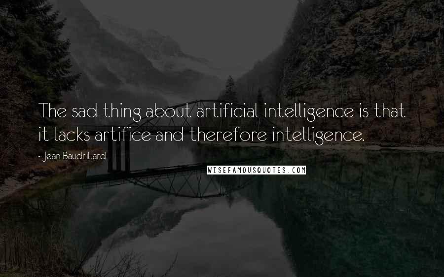 Jean Baudrillard Quotes: The sad thing about artificial intelligence is that it lacks artifice and therefore intelligence.