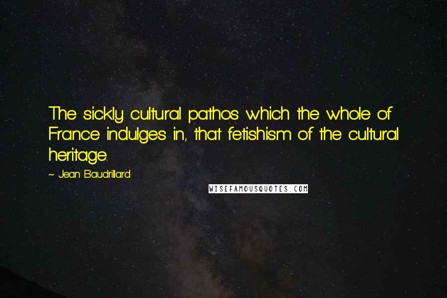 Jean Baudrillard Quotes: The sickly cultural pathos which the whole of France indulges in, that fetishism of the cultural heritage.