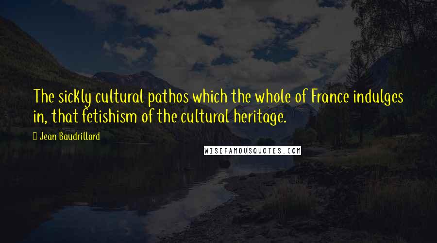Jean Baudrillard Quotes: The sickly cultural pathos which the whole of France indulges in, that fetishism of the cultural heritage.