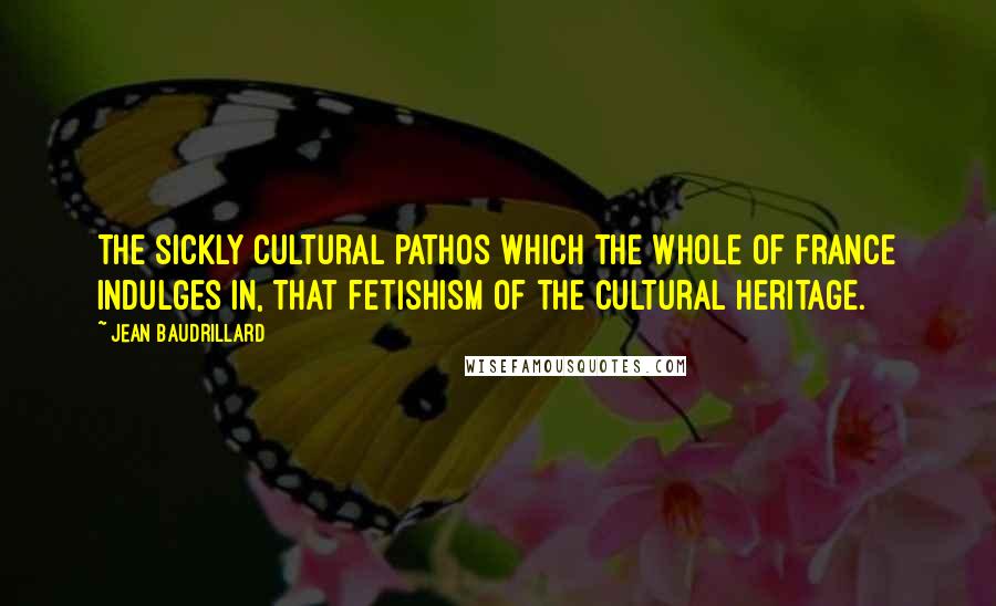 Jean Baudrillard Quotes: The sickly cultural pathos which the whole of France indulges in, that fetishism of the cultural heritage.