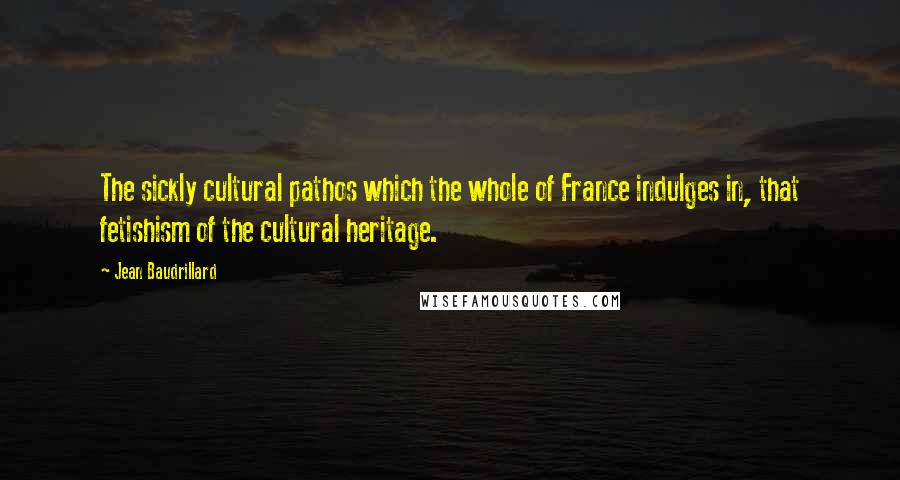 Jean Baudrillard Quotes: The sickly cultural pathos which the whole of France indulges in, that fetishism of the cultural heritage.