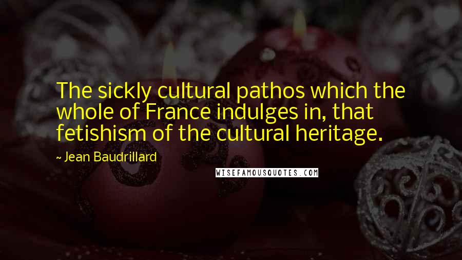 Jean Baudrillard Quotes: The sickly cultural pathos which the whole of France indulges in, that fetishism of the cultural heritage.